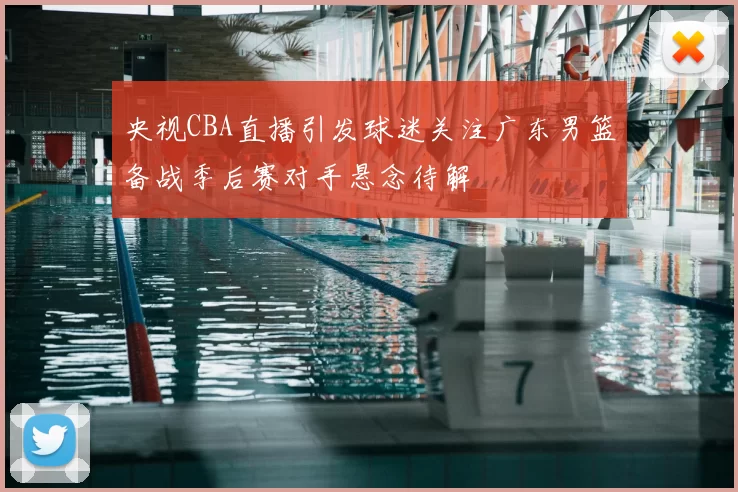 央视CBA直播引发球迷关注广东男篮备战季后赛对手悬念待解
