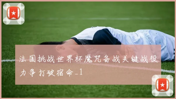 法国挑战世界杯魔咒备战关键战役力争打破宿命_1