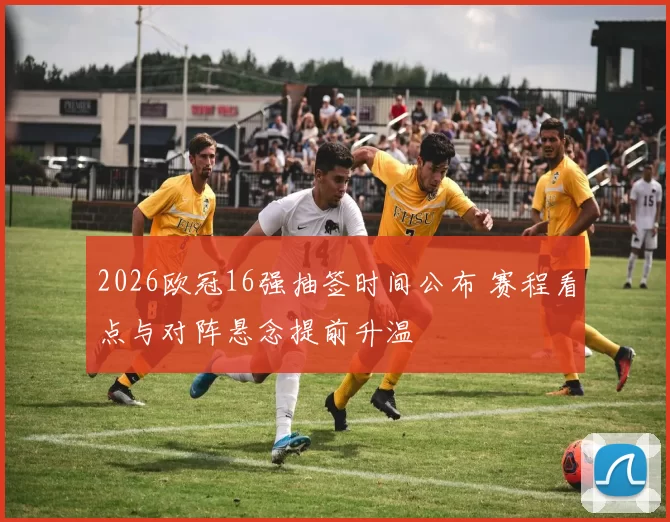 2026欧冠16强抽签时间公布 赛程看点与对阵悬念提前升温