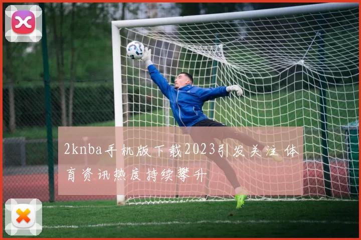 2knba手机版下载2023引发关注 体育资讯热度持续攀升