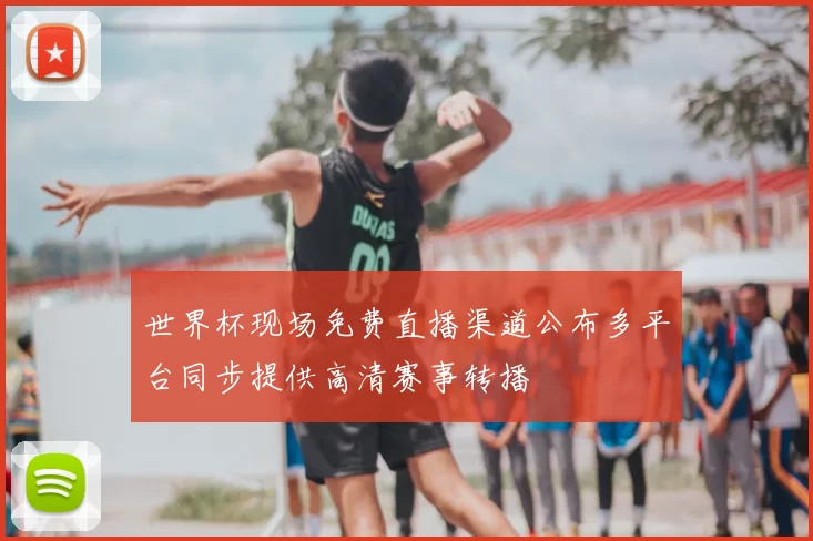 世界杯现场免费直播渠道公布多平台同步提供高清赛事转播