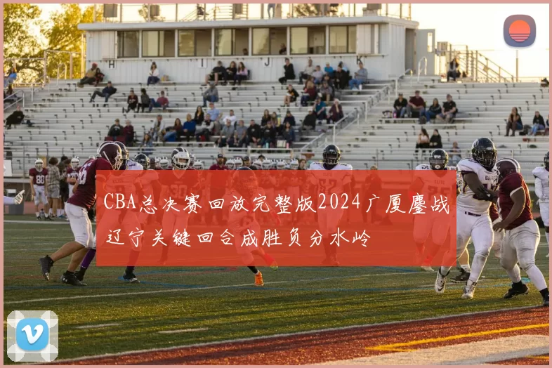 CBA总决赛回放完整版2024广厦鏖战辽宁关键回合成胜负分水岭