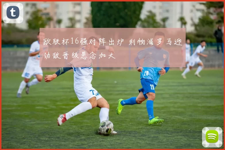 欧联杯16强对阵出炉 利物浦罗马迎劲敌晋级悬念加大