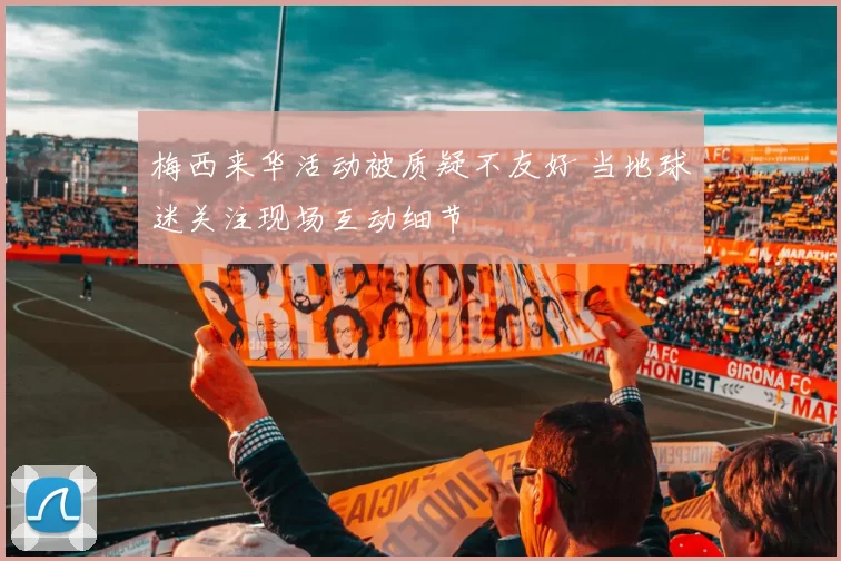 梅西来华活动被质疑不友好 当地球迷关注现场互动细节