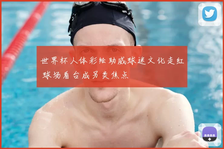 世界杯人体彩绘助威球迷文化走红 球场看台成另类焦点