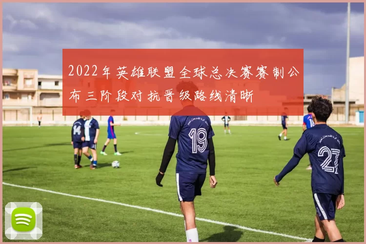 2022年英雄联盟全球总决赛赛制公布三阶段对抗晋级路线清晰