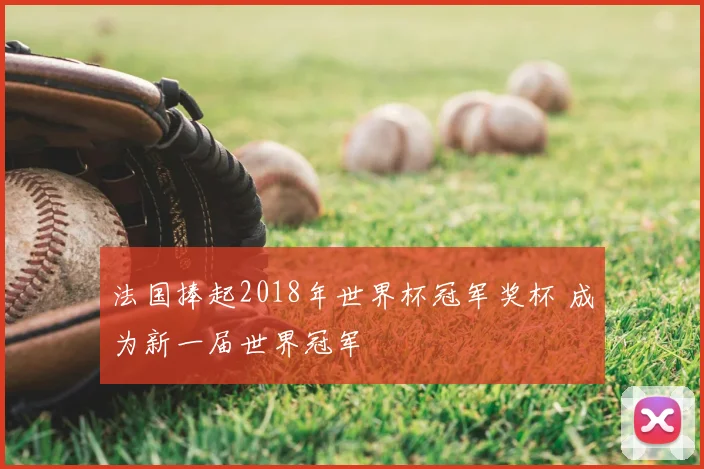 法国捧起2018年世界杯冠军奖杯 成为新一届世界冠军