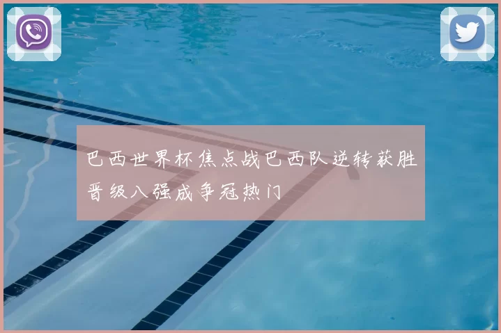 巴西世界杯焦点战巴西队逆转获胜晋级八强成争冠热门