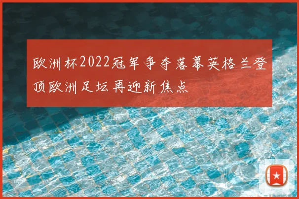 欧洲杯2022冠军争夺落幕英格兰登顶欧洲足坛再迎新焦点