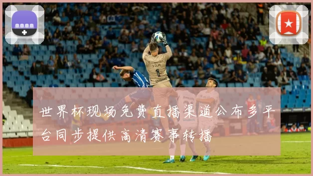 世界杯现场免费直播渠道公布多平台同步提供高清赛事转播