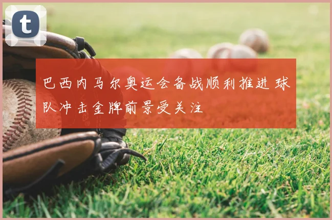 巴西内马尔奥运会备战顺利推进 球队冲击金牌前景受关注