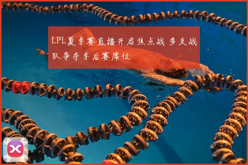 LPL夏季赛直播开启焦点战 多支战队争夺季后赛席位