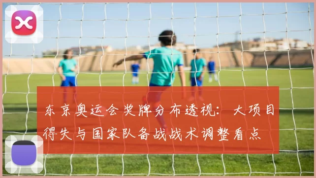 东京奥运会奖牌分布透视：大项目得失与国家队备战战术调整看点