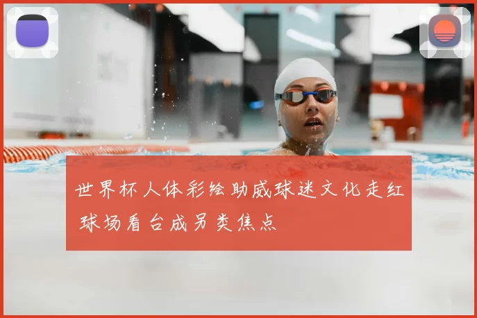 世界杯人体彩绘助威球迷文化走红 球场看台成另类焦点