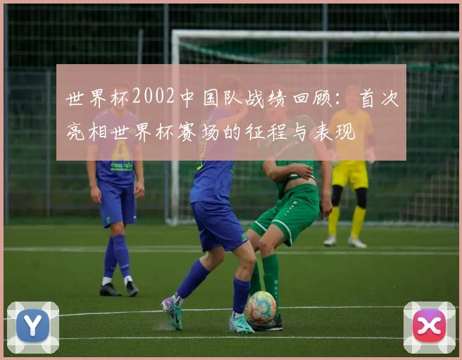 世界杯2002中国队战绩回顾:首次亮相世界杯赛场的征程与表现